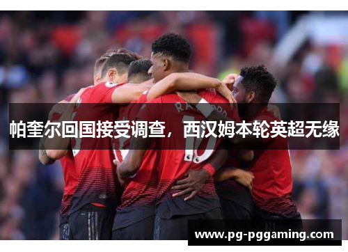 帕奎尔回国接受调查，西汉姆本轮英超无缘