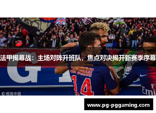 法甲揭幕战：主场对阵升班队，焦点对决揭开新赛季序幕